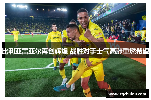 比利亚雷亚尔再创辉煌 战胜对手士气高涨重燃希望