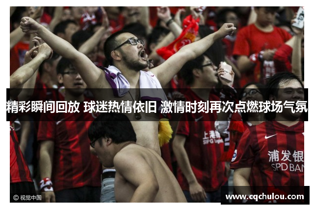 精彩瞬间回放 球迷热情依旧 激情时刻再次点燃球场气氛