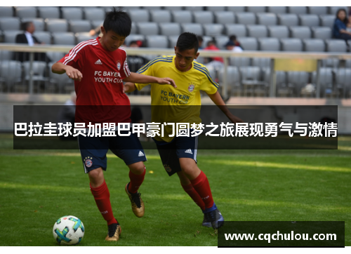巴拉圭球员加盟巴甲豪门圆梦之旅展现勇气与激情
