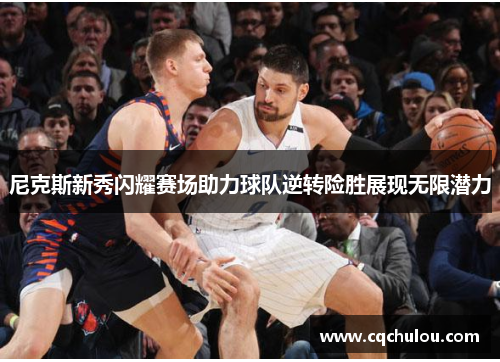尼克斯新秀闪耀赛场助力球队逆转险胜展现无限潜力