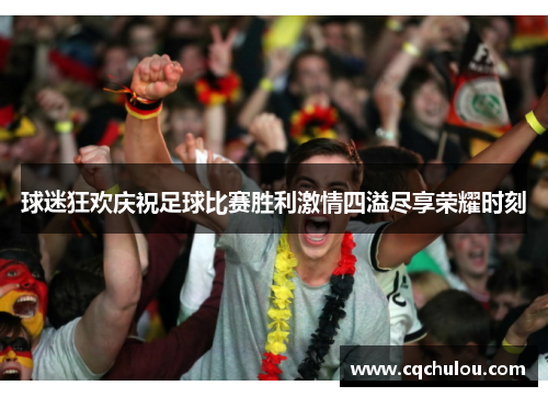 球迷狂欢庆祝足球比赛胜利激情四溢尽享荣耀时刻