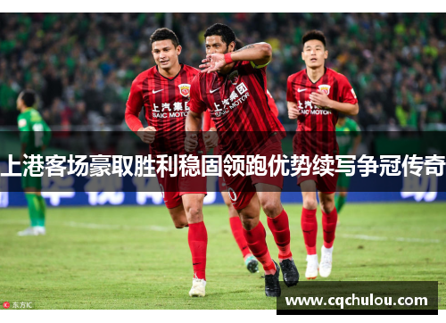 上港客场豪取胜利稳固领跑优势续写争冠传奇