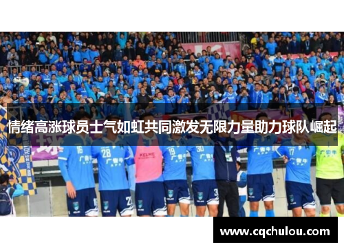 情绪高涨球员士气如虹共同激发无限力量助力球队崛起