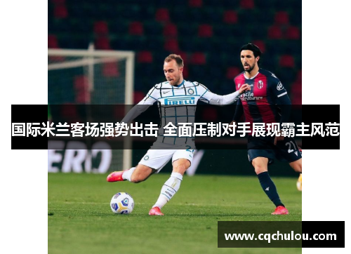 国际米兰客场强势出击 全面压制对手展现霸主风范