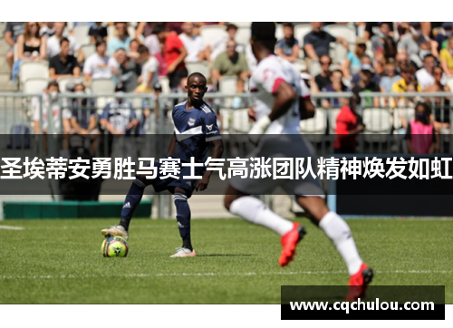 圣埃蒂安勇胜马赛士气高涨团队精神焕发如虹
