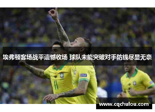 埃弗顿客场战平遗憾收场 球队未能突破对手防线尽显无奈