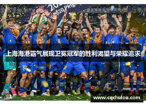 上海海港霸气展现卫冕冠军的胜利渴望与荣耀追求