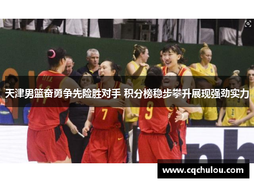 天津男篮奋勇争先险胜对手 积分榜稳步攀升展现强劲实力