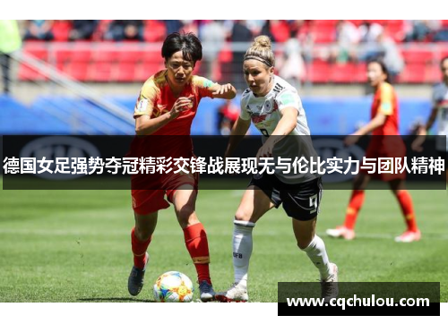 德国女足强势夺冠精彩交锋战展现无与伦比实力与团队精神