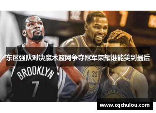 东区强队对决魔术篮网争夺冠军荣耀谁能笑到最后