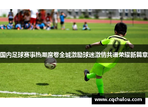 国内足球赛事热潮席卷全城激励球迷激情共谱荣耀新篇章