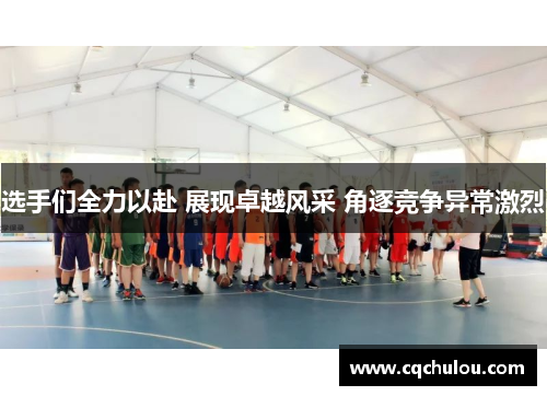 选手们全力以赴 展现卓越风采 角逐竞争异常激烈