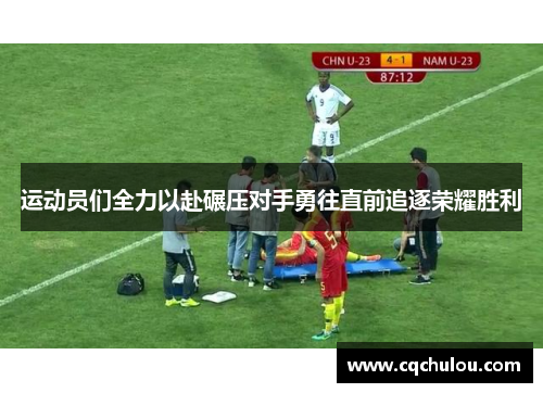 运动员们全力以赴碾压对手勇往直前追逐荣耀胜利