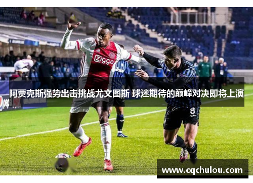 阿贾克斯强势出击挑战尤文图斯 球迷期待的巅峰对决即将上演