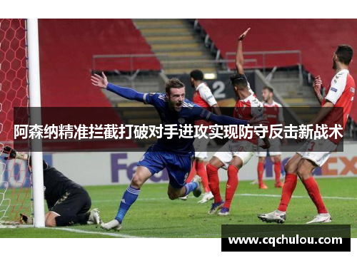 阿森纳精准拦截打破对手进攻实现防守反击新战术