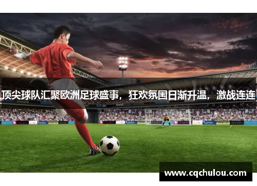顶尖球队汇聚欧洲足球盛事，狂欢氛围日渐升温，激战连连