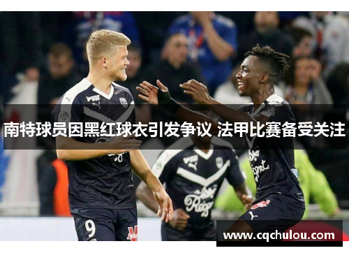 南特球员因黑红球衣引发争议 法甲比赛备受关注