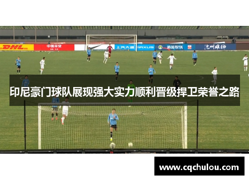 印尼豪门球队展现强大实力顺利晋级捍卫荣誉之路
