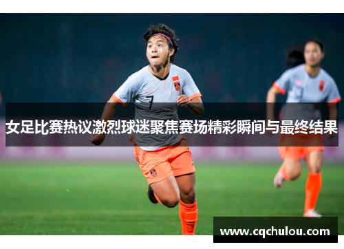 女足比赛热议激烈球迷聚焦赛场精彩瞬间与最终结果