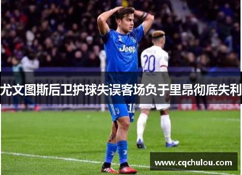 尤文图斯后卫护球失误客场负于里昂彻底失利