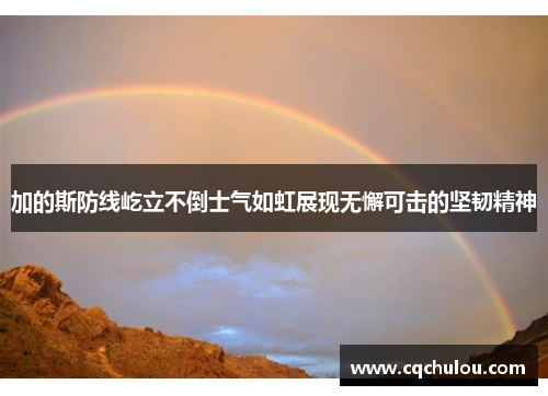加的斯防线屹立不倒士气如虹展现无懈可击的坚韧精神