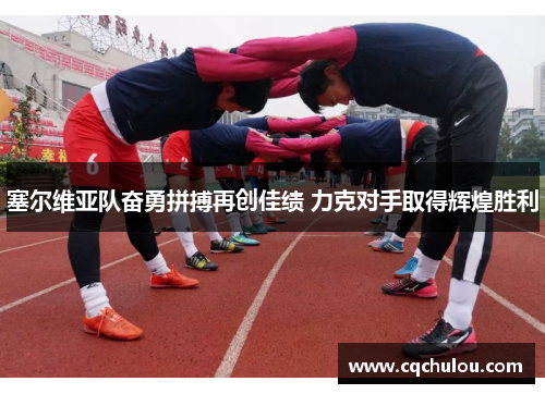 塞尔维亚队奋勇拼搏再创佳绩 力克对手取得辉煌胜利
