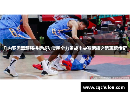几内亚男篮顽强拼搏成功突围全力备战半决赛荣耀之路再续传奇
