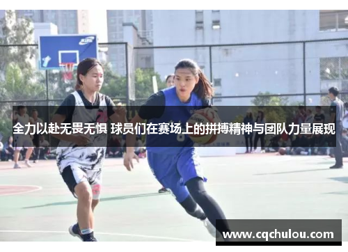 全力以赴无畏无惧 球员们在赛场上的拼搏精神与团队力量展现