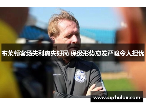 布莱顿客场失利痛失好局 保级形势愈发严峻令人担忧