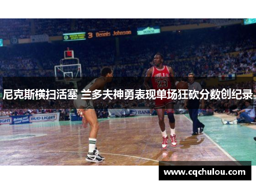 尼克斯横扫活塞 兰多夫神勇表现单场狂砍分数创纪录