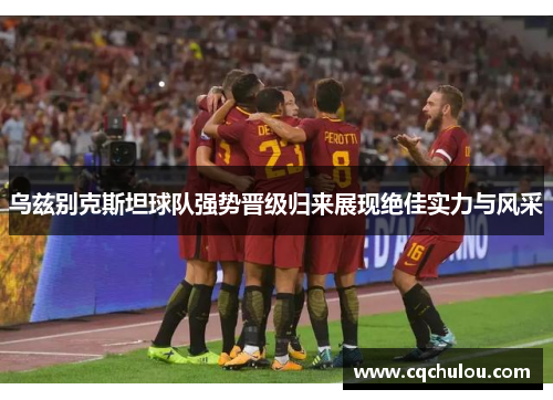 乌兹别克斯坦球队强势晋级归来展现绝佳实力与风采