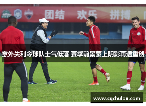 意外失利令球队士气低落 赛季前景蒙上阴影再遭重创