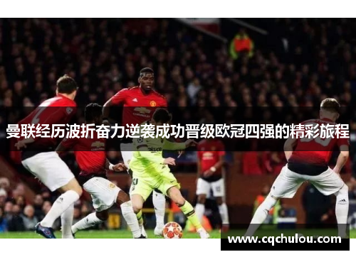 曼联经历波折奋力逆袭成功晋级欧冠四强的精彩旅程