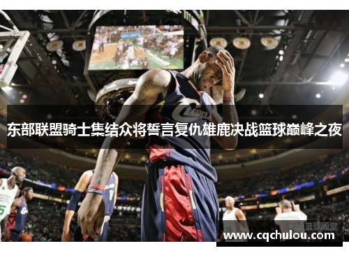 东部联盟骑士集结众将誓言复仇雄鹿决战篮球巅峰之夜