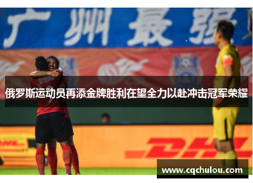俄罗斯运动员再添金牌胜利在望全力以赴冲击冠军荣耀