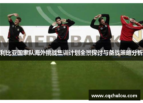 利比亚国家队海外挑战集训计划全景探讨与备战策略分析