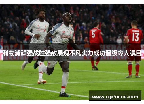 利物浦顽强战胜强敌展现不凡实力成功晋级令人瞩目