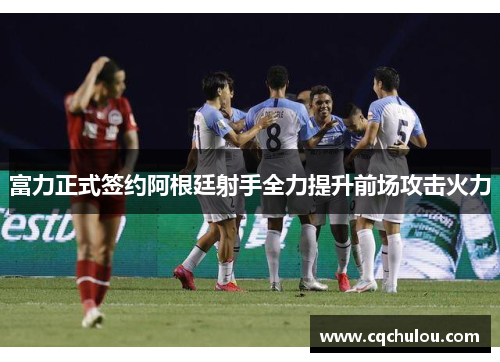 富力正式签约阿根廷射手全力提升前场攻击火力