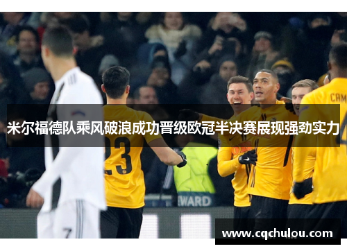 米尔福德队乘风破浪成功晋级欧冠半决赛展现强劲实力