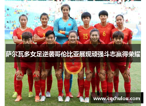 萨尔瓦多女足逆袭哥伦比亚展现顽强斗志赢得荣耀