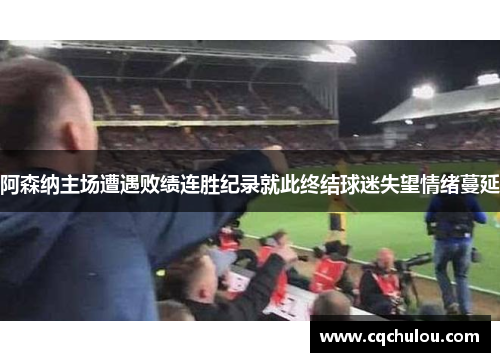 阿森纳主场遭遇败绩连胜纪录就此终结球迷失望情绪蔓延