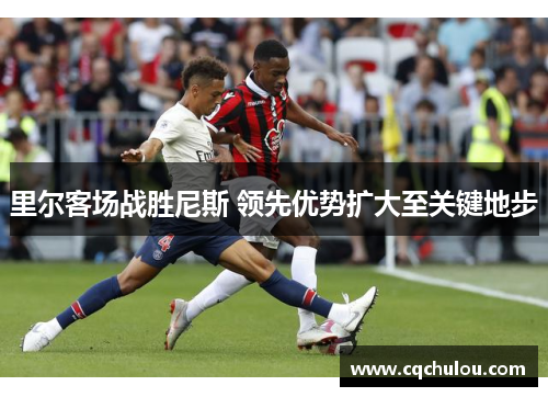 里尔客场战胜尼斯 领先优势扩大至关键地步