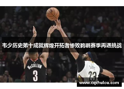 韦少历史第十成就辉煌开拓者惨败鹈鹕赛季再遇挑战