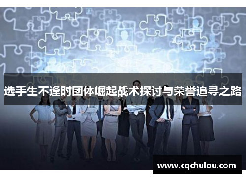 选手生不逢时团体崛起战术探讨与荣誉追寻之路