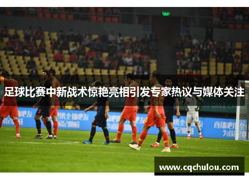 足球比赛中新战术惊艳亮相引发专家热议与媒体关注