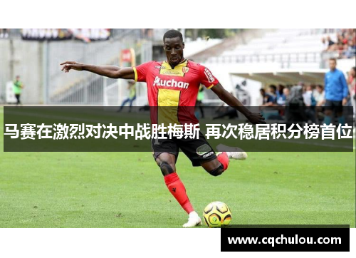 马赛在激烈对决中战胜梅斯 再次稳居积分榜首位
