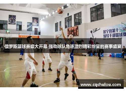俄罗斯篮球赛盛大开幕 强劲球队角逐激烈精彩纷呈的赛事盛宴