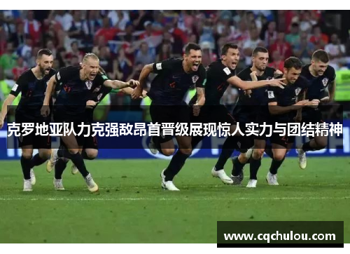 克罗地亚队力克强敌昂首晋级展现惊人实力与团结精神