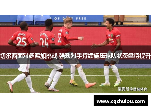 切尔西面对多弗加挑战 强劲对手持续施压球队状态亟待提升