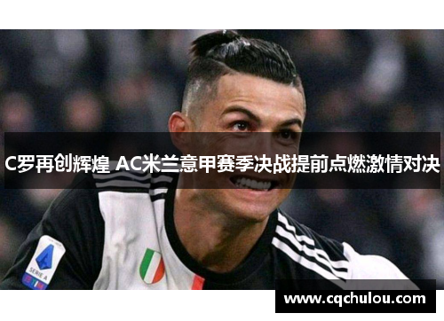 C罗再创辉煌 AC米兰意甲赛季决战提前点燃激情对决